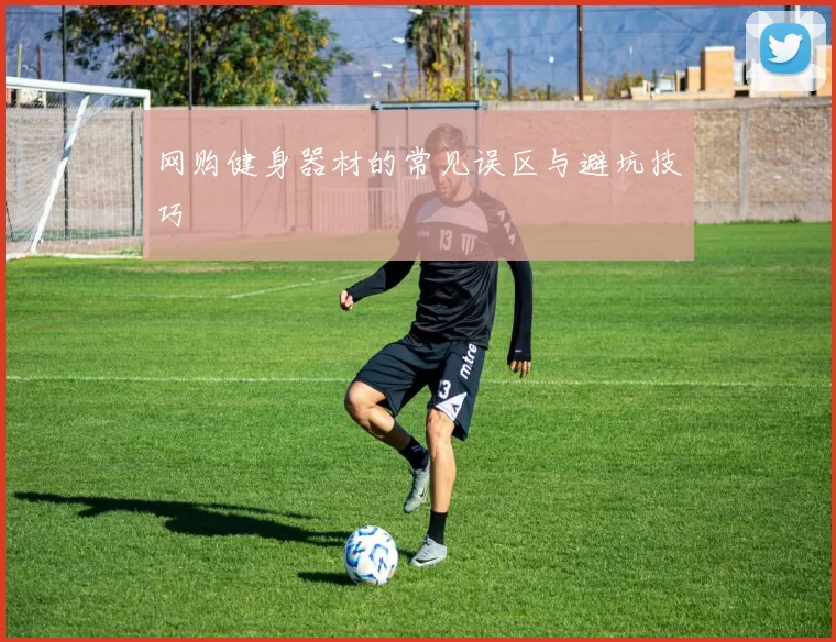 网购健身器材的常见误区与避坑技巧