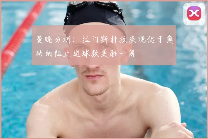 曼晚分析：拉门斯扑救表现优于奥纳纳阻止进球数更胜一筹