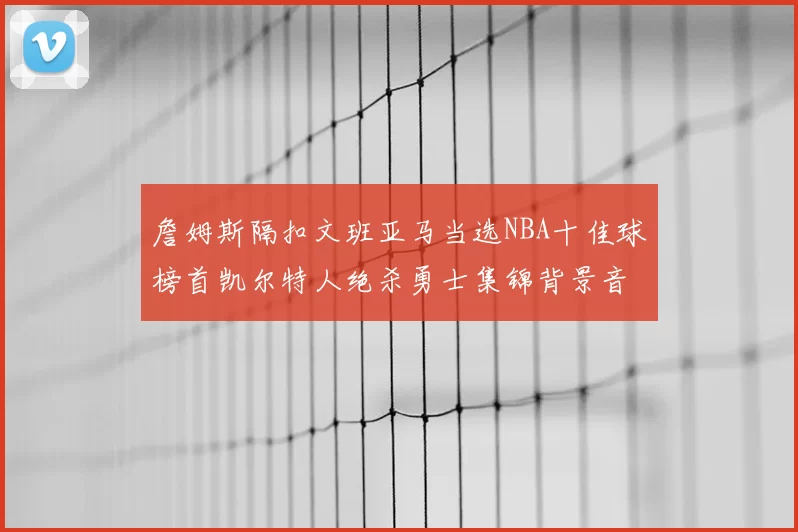 詹姆斯隔扣文班亚马当选NBA十佳球榜首凯尔特人绝杀勇士集锦背景音乐原声完整版