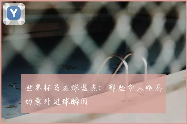 世界杯乌龙球盘点:那些令人难忘的意外进球瞬间