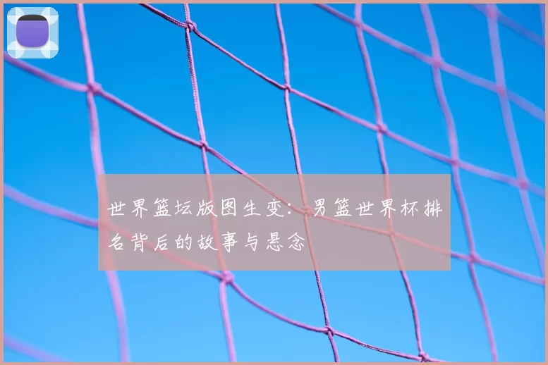 世界篮坛版图生变:男篮世界杯排名背后的故事与悬念