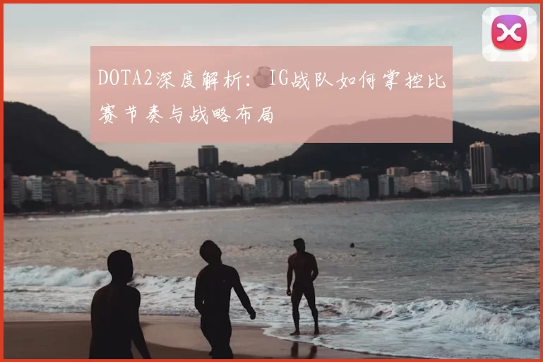 DOTA2深度解析:IG战队如何掌控比赛节奏与战略布局