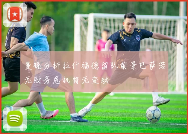曼晚分析拉什福德留队前景巴萨若无财务危机将无变动