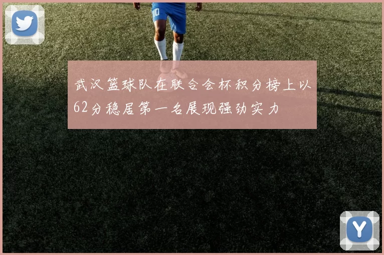 武汉篮球队在联合会杯积分榜上以62分稳居第一名展现强劲实力