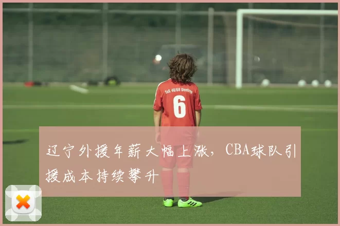 辽宁外援年薪大幅上涨,CBA球队引援成本持续攀升