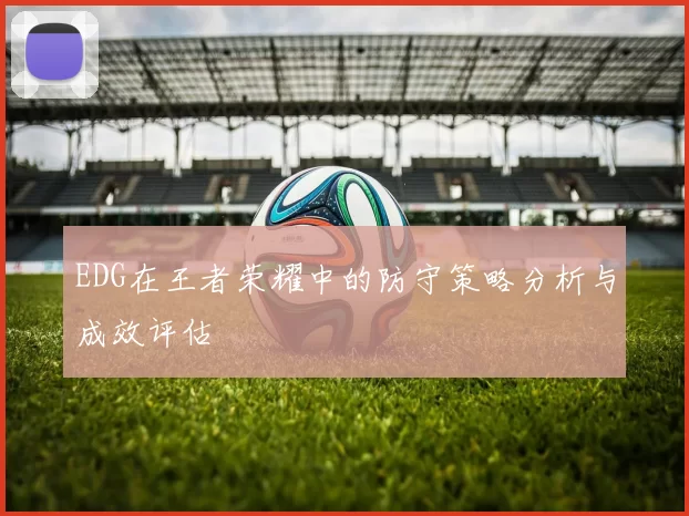 EDG在王者荣耀中的防守策略分析与成效评估