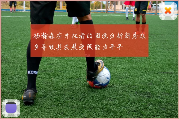 杨瀚森在开拓者的困境分析新秀众多导致其发展受限能力平平