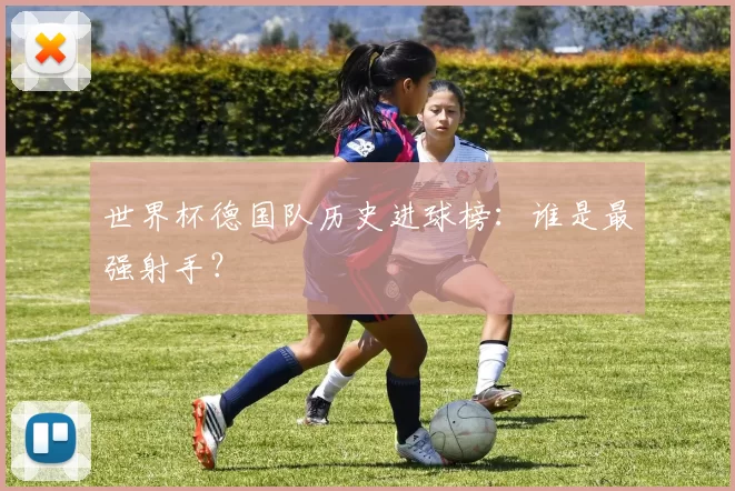 世界杯德国队历史进球榜:谁是最强射手?