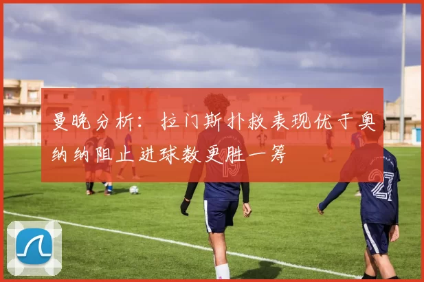 曼晚分析:拉门斯扑救表现优于奥纳纳阻止进球数更胜一筹