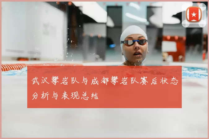 武汉攀岩队与成都攀岩队赛后状态分析与表现总结