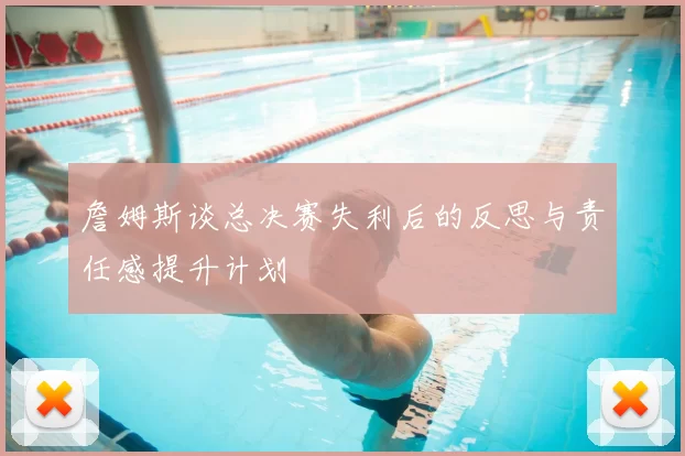 詹姆斯谈总决赛失利后的反思与责任感提升计划