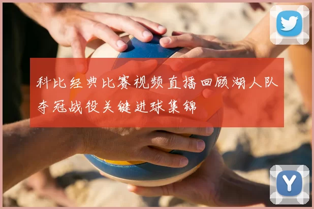 科比经典比赛视频直播回顾湖人队夺冠战役关键进球集锦