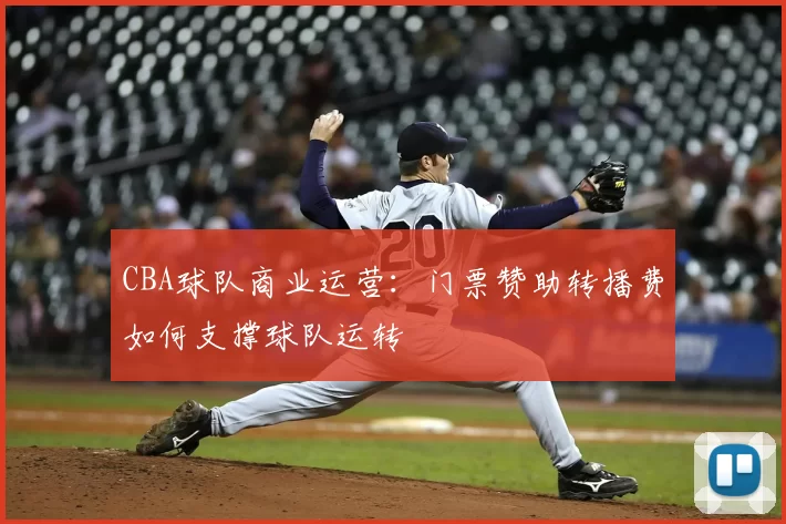 CBA球队商业运营:门票赞助转播费如何支撑球队运转