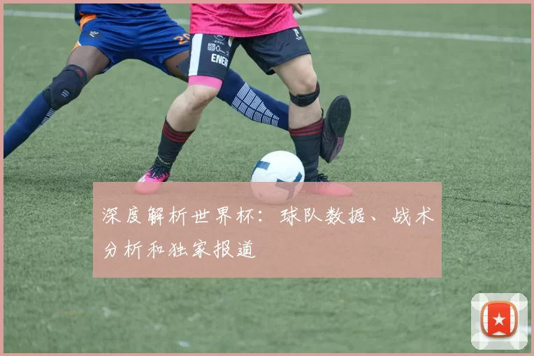 深度解析世界杯:球队数据、战术分析和独家报道