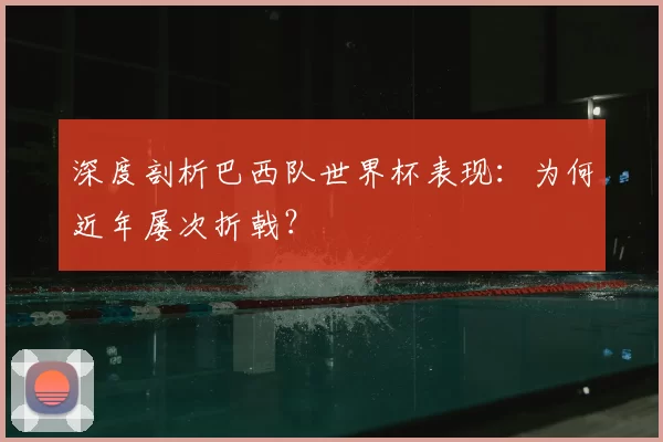 深度剖析巴西队世界杯表现:为何近年屡次折戟?
