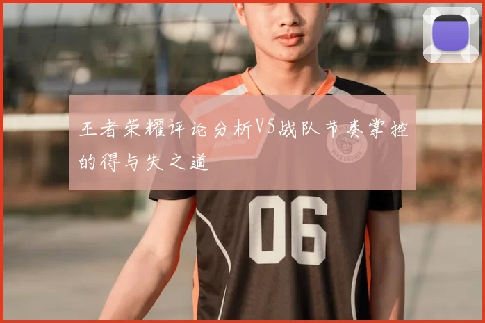 王者荣耀评论分析V5战队节奏掌控的得与失之道