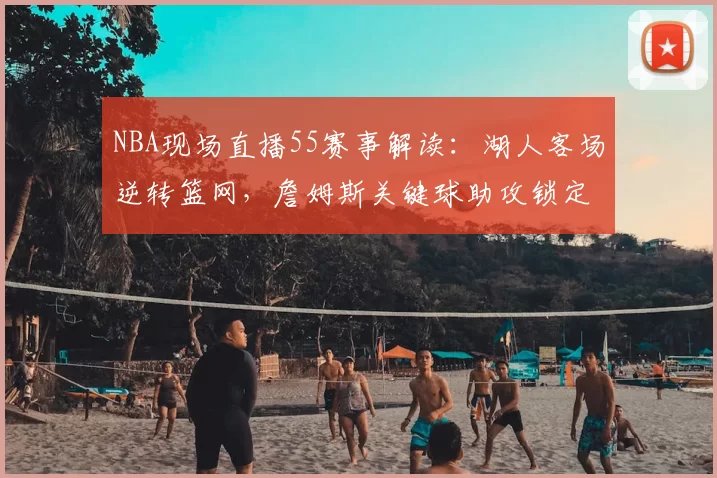 NBA现场直播55赛事解读:湖人客场逆转篮网,詹姆斯关键球助攻锁定胜局