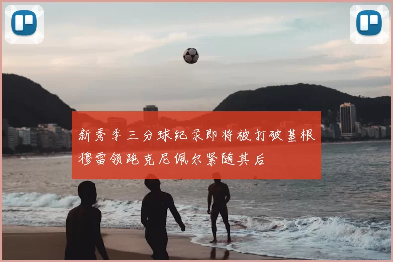 新秀季三分球纪录即将被打破基根穆雷领跑克尼佩尔紧随其后