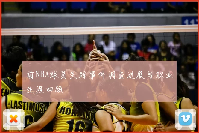 前NBA球员失踪事件调查进展与职业生涯回顾