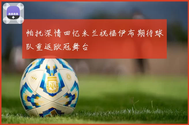 帕托深情回忆米兰祝福伊布期待球队重返欧冠舞台