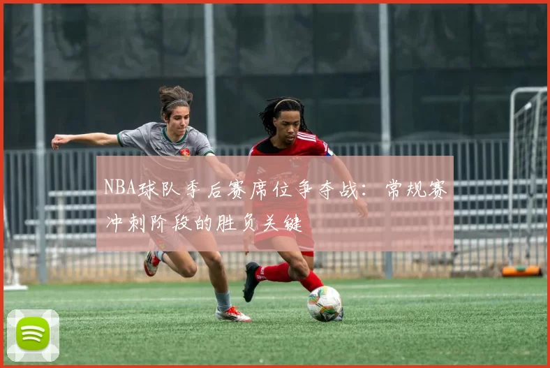 NBA球队季后赛席位争夺战:常规赛冲刺阶段的胜负关键