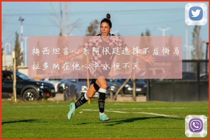 梅西坦言心系阿根廷选择不后悔马拉多纳在他心中永恒不灭