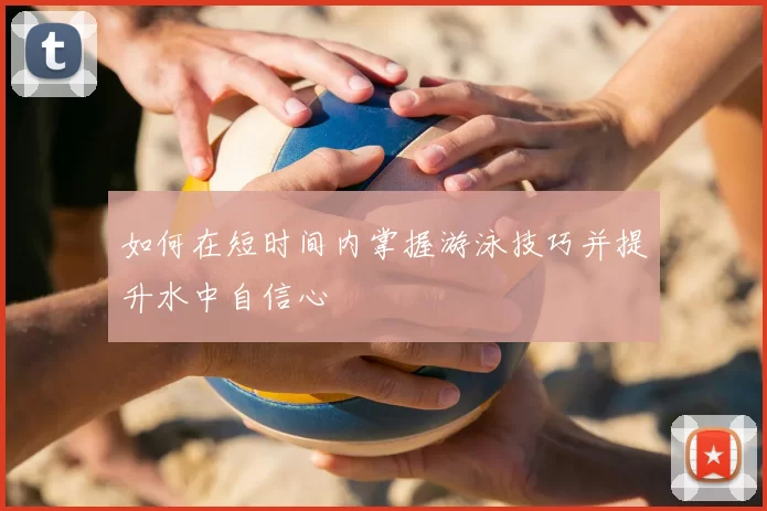 如何在短时间内掌握游泳技巧并提升水中自信心