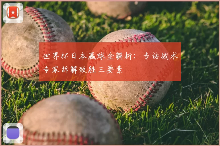 世界杯日本赢球全解析:专访战术专家拆解致胜三要素