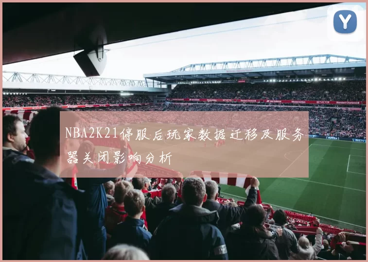NBA2K21停服后玩家数据迁移及服务器关闭影响分析