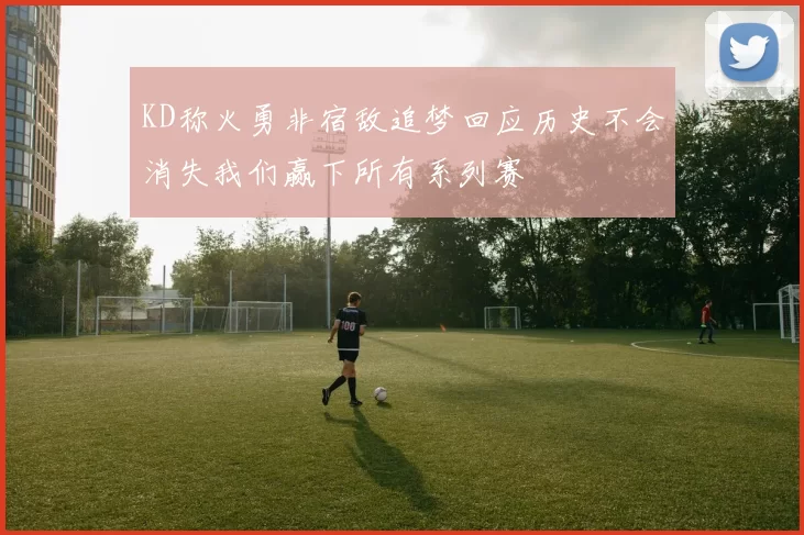 KD称火勇非宿敌追梦回应历史不会消失我们赢下所有系列赛