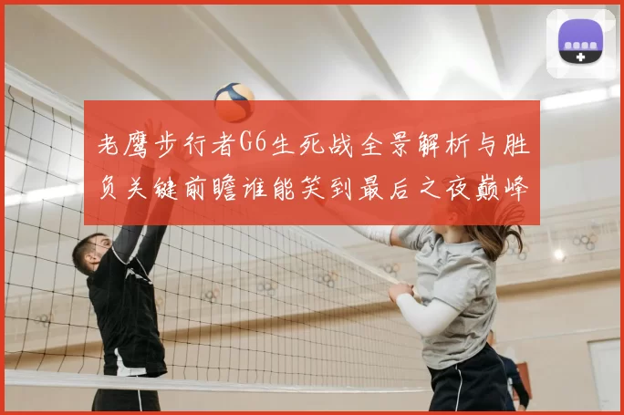 老鹰步行者G6生死战全景解析与胜负关键前瞻谁能笑到最后之夜巅峰