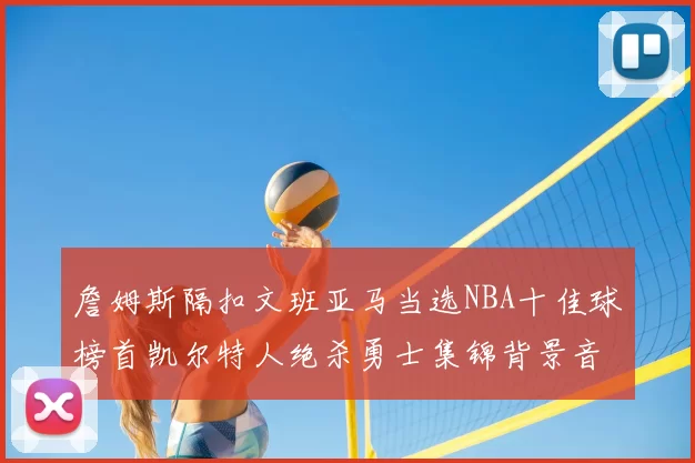 詹姆斯隔扣文班亚马当选NBA十佳球榜首凯尔特人绝杀勇士集锦背景音乐原声完整版