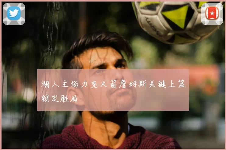 湖人主场力克火箭詹姆斯关键上篮锁定胜局