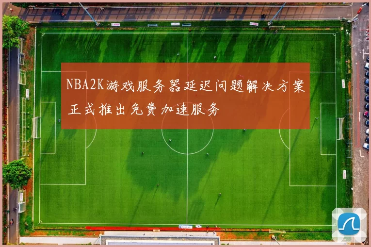NBA2K游戏服务器延迟问题解决方案正式推出免费加速服务