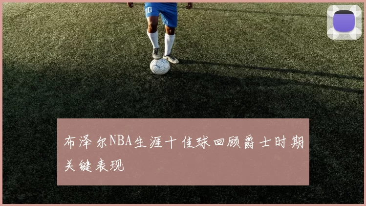 布泽尔NBA生涯十佳球回顾爵士时期关键表现