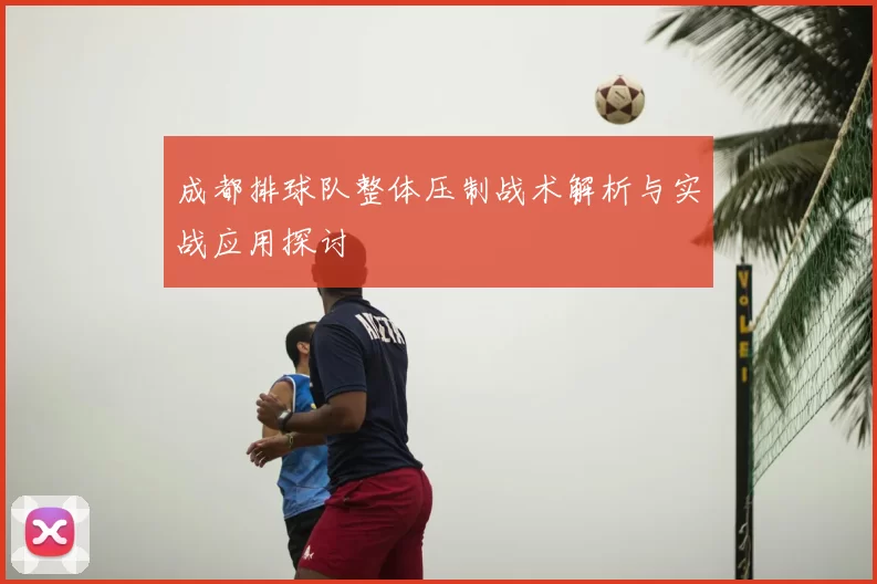 成都排球队整体压制战术解析与实战应用探讨