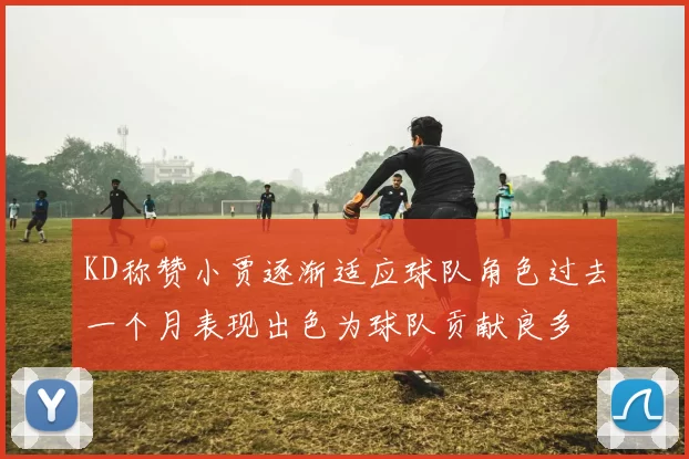 KD称赞小贾逐渐适应球队角色过去一个月表现出色为球队贡献良多