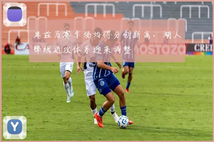 库兹马赛季场均得分创新高,湖人锋线进攻体系迎来调整