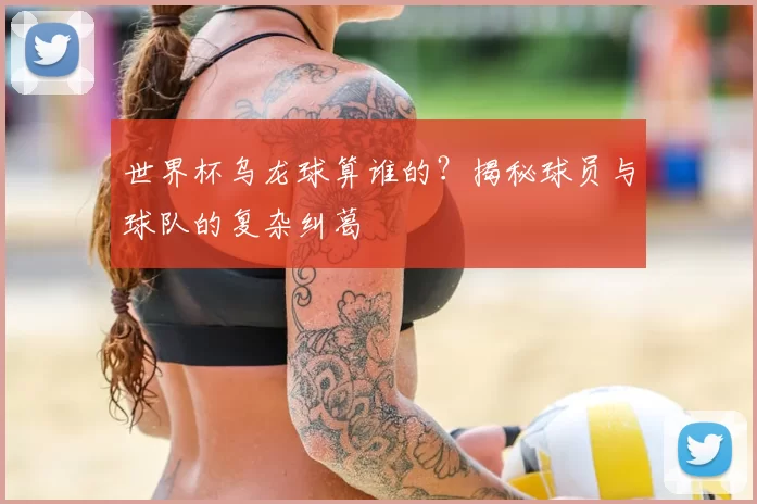 世界杯乌龙球算谁的？揭秘球员与球队的复杂纠葛