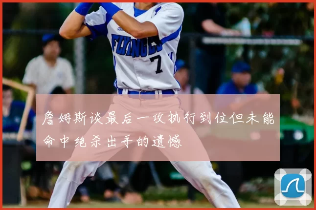 詹姆斯谈最后一攻执行到位但未能命中绝杀出手的遗憾