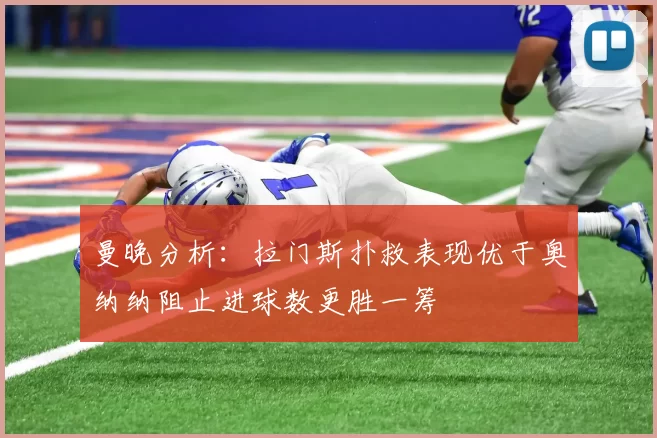 曼晚分析：拉门斯扑救表现优于奥纳纳阻止进球数更胜一筹