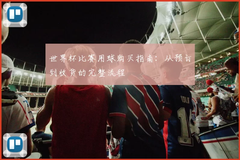 世界杯比赛用球购买指南：从预订到收货的完整流程