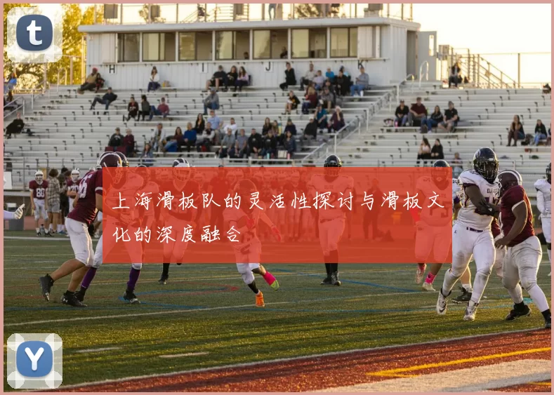 上海滑板队的灵活性探讨与滑板文化的深度融合