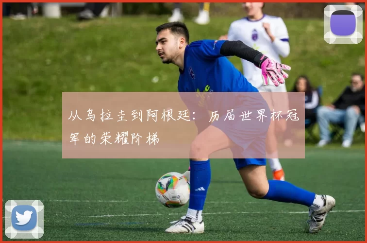 从乌拉圭到阿根廷:历届世界杯冠军的荣耀阶梯