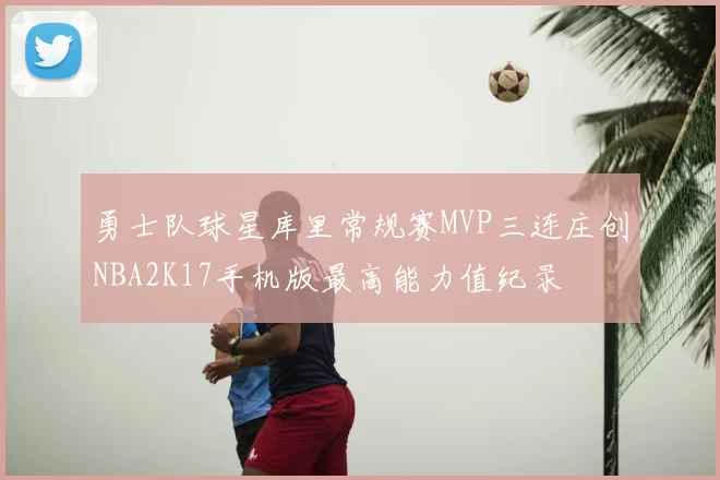 勇士队球星库里常规赛MVP三连庄创NBA2K17手机版最高能力值纪录