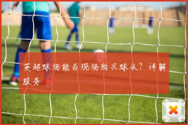 英超球场能否现场购买球衣？详解服务