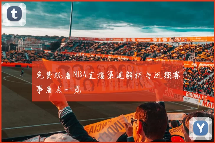 免费观看NBA直播渠道解析与近期赛事看点一览