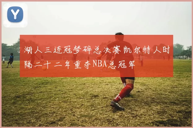 湖人三连冠梦碎总决赛凯尔特人时隔二十二年重夺NBA总冠军