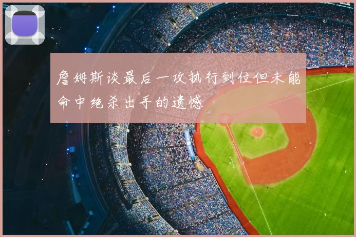 詹姆斯谈最后一攻执行到位但未能命中绝杀出手的遗憾