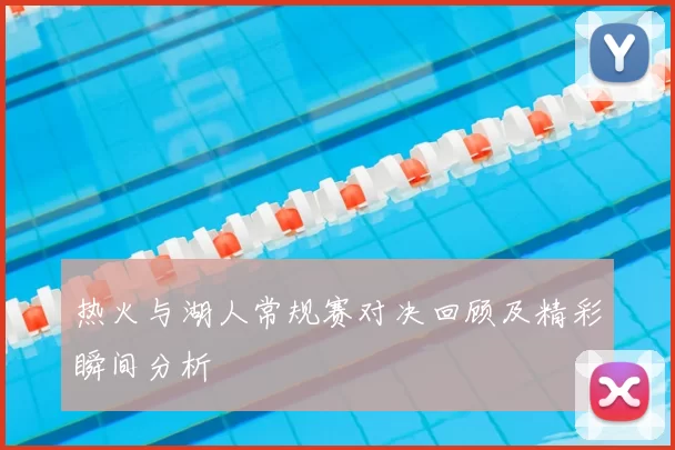 热火与湖人常规赛对决回顾及精彩瞬间分析